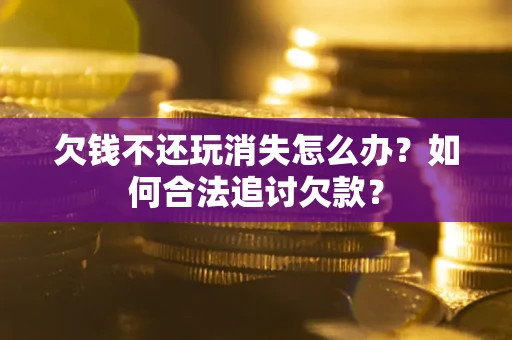 北京欠钱不还玩消失怎么办？如何合法追讨欠款？