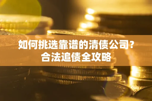 北京如何挑选靠谱的清债公司?合法追债全攻略 北京如何挑选靠谱的清债公司?合法追债全攻略