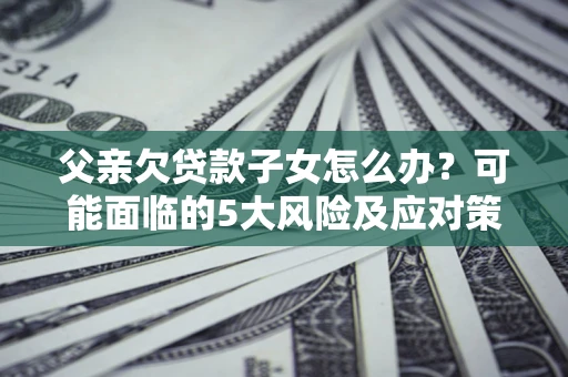 北京父亲欠贷款子女怎么办?可能面临的5大风险及应对策略 北京父亲欠贷款子女怎么办?可能面临的5大风险及应对策略