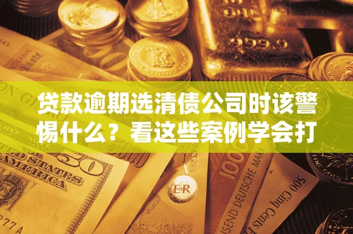 北京贷款逾期选清债公司时该警惕什么？看这些案例学会打翻身仗