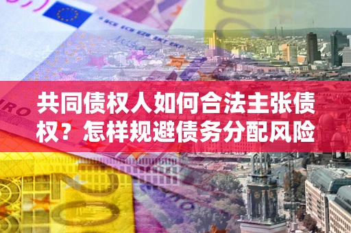 北京共同债权人如何合法主张债权？怎样规避债务分配风险？