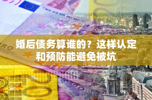 北京婚后债务算谁的？这样认定和预防能避免被坑
