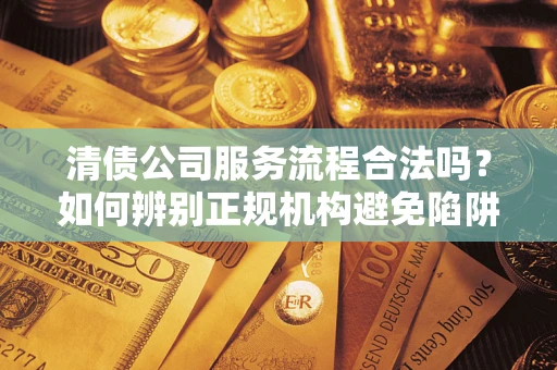 北京清债公司服务流程合法吗？如何辨别正规机构避免陷阱？