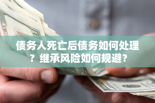 北京债务人死亡后债务如何处理？继承风险如何规避？