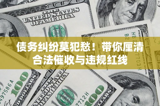 北京债务纠纷莫犯愁！带你厘清合法催收与违规红线