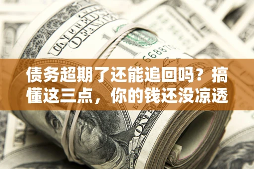 北京债务超期了还能追回吗？搞懂这三点，你的钱还没凉透