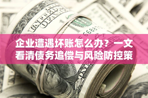 北京企业遭遇坏账怎么办？一文看清债务追偿与风险防控策略