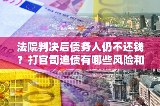 北京法院判决后债务人仍不还钱？打官司追债有哪些风险和技巧？