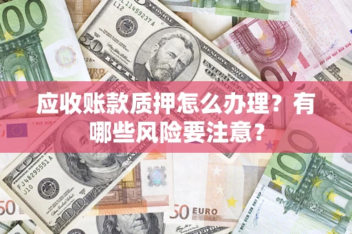 北京应收账款质押怎么办理？有哪些风险要注意？