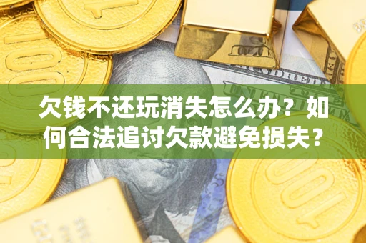 北京欠钱不还玩消失怎么办？如何合法追讨欠款避免损失？