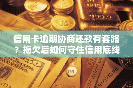 北京信用卡逾期协商还款有套路？拖欠后如何守住信用底线？