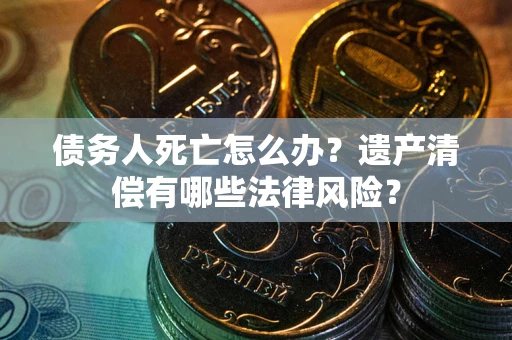 北京债务人死亡怎么办？遗产清偿有哪些法律风险？