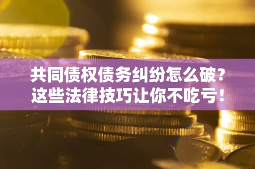 北京共同债权债务纠纷怎么破？这些法律技巧让你不吃亏！