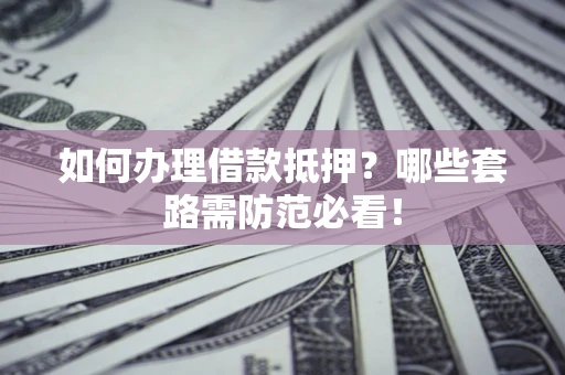 北京如何办理借款抵押？哪些套路需防范必看！
