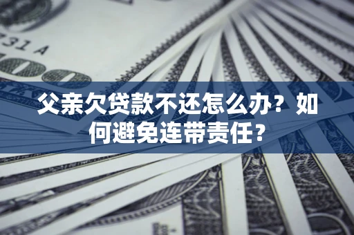 北京父亲欠贷款不还怎么办？如何避免连带责任？