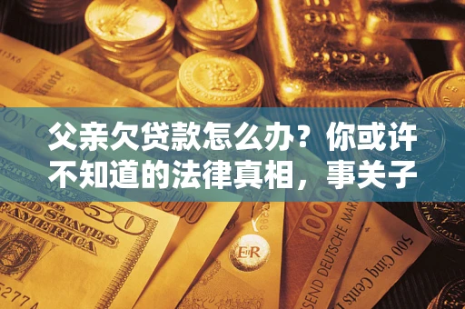 北京父亲欠贷款怎么办？你或许不知道的法律真相，事关子女未来