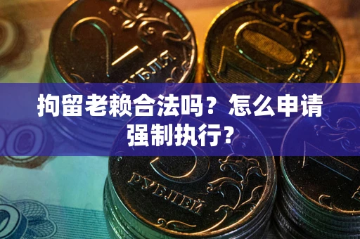 北京拘留老赖合法吗？怎么申请强制执行？