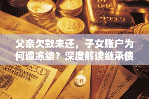 北京父亲欠款未还，子女账户为何遭冻结？深度解读继承债务迷局