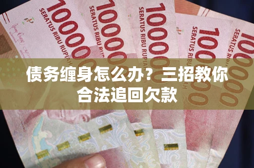 北京债务缠身怎么办？三招教你合法追回欠款