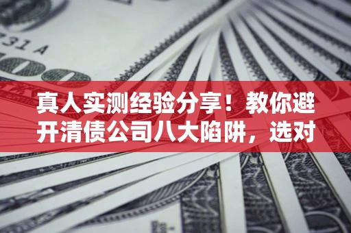 北京真人实测经验分享！教你避开清债公司八大陷阱，选对机构少走十年弯路
