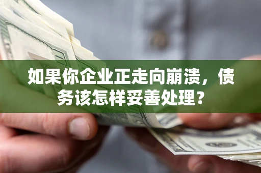 北京如果你企业正走向崩溃，债务该怎样妥善处理？