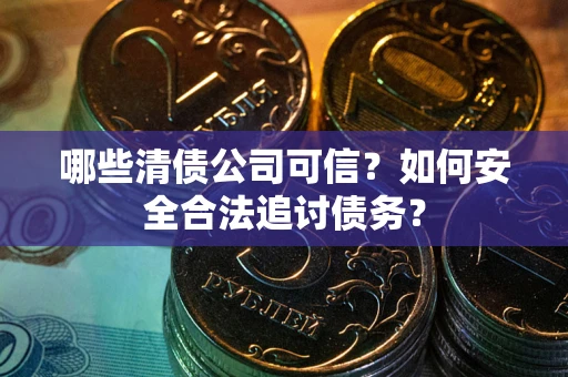 北京哪些清债公司可信？如何安全合法追讨债务？