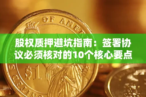 北京股权质押避坑指南：签署协议必须核对的10个核心要点