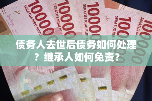 北京债务人去世后债务如何处理？继承人如何免责？