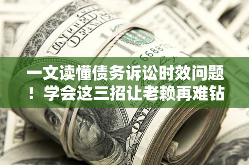 北京一文读懂债务诉讼时效问题！学会这三招让老赖再难钻空子
