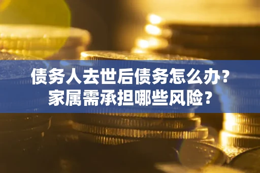 北京债务人去世后债务怎么办？家属需承担哪些风险？