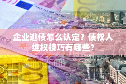 北京企业逃债怎么认定？债权人维权技巧有哪些？