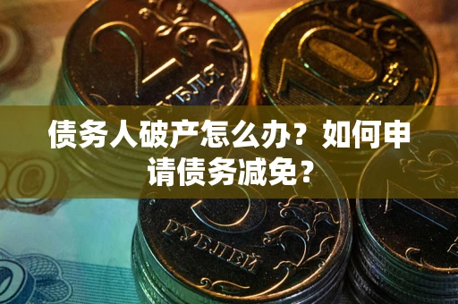 北京债务人破产怎么办？如何申请债务减免？
