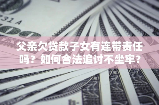 北京父亲欠贷款子女有连带责任吗？如何合法追讨不坐牢？