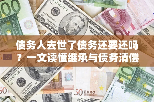 北京债务人去世了债务还要还吗？一文读懂继承与债务清偿