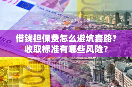 北京借钱担保费怎么避坑套路？收取标准有哪些风险？