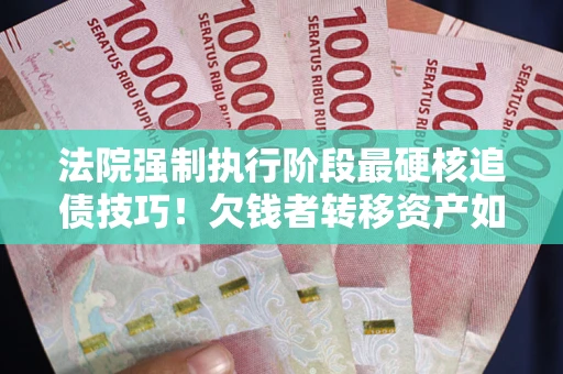 北京法院强制执行阶段最硬核追债技巧！欠钱者转移资产如何破解？