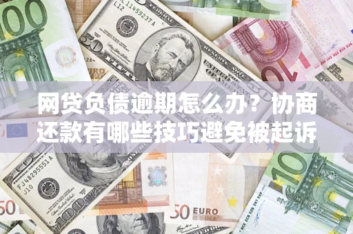 北京网贷负债逾期怎么办？协商还款有哪些技巧避免被起诉？