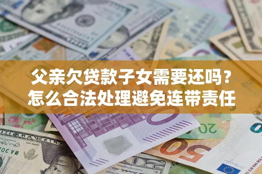 北京父亲欠贷款子女需要还吗？怎么合法处理避免连带责任？