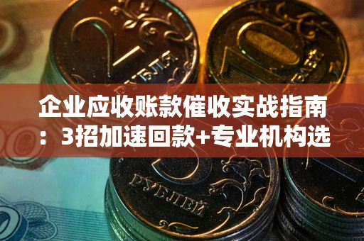 北京企业应收账款催收实战指南：3招加速回款+专业机构选择避坑