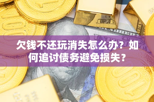 北京欠钱不还玩消失怎么办？如何追讨债务避免损失？