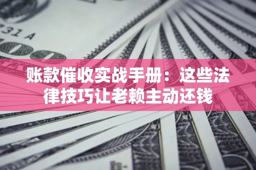 北京账款催收实战手册：这些法律技巧让老赖主动还钱