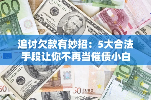 北京追讨欠款有妙招：5大合法手段让你不再当催债小白