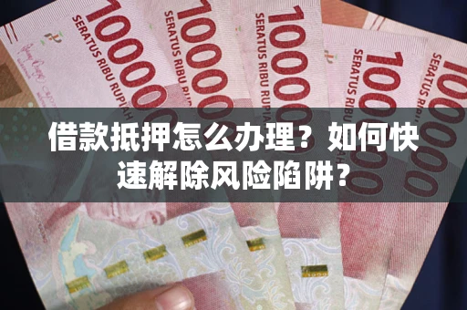 北京借款抵押怎么办理？如何快速解除风险陷阱？