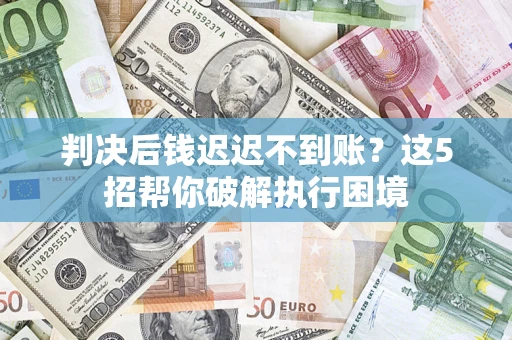 北京判决后钱迟迟不到账？这5招帮你破解执行困境