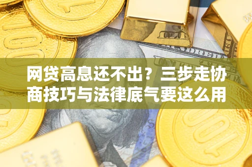 北京网贷高息还不出？三步走协商技巧与法律底气要这么用