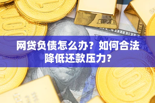 北京网贷负债怎么办？如何合法降低还款压力？