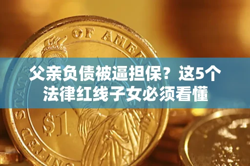 北京父亲负债被逼担保？这5个法律红线子女必须看懂