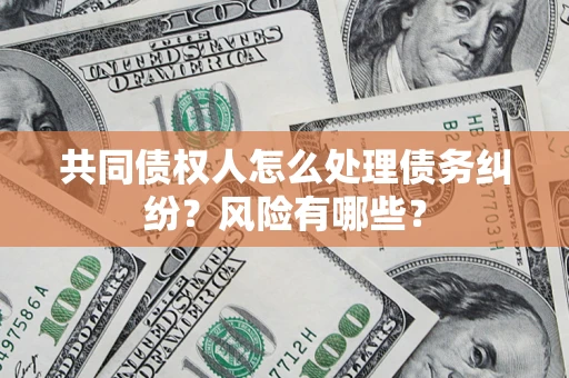 北京共同债权人怎么处理债务纠纷？风险有哪些？