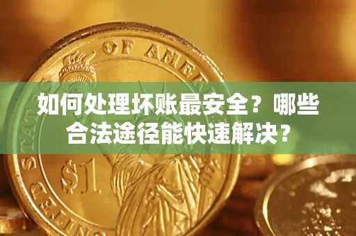 北京如何处理坏账最安全？哪些合法途径能快速解决？