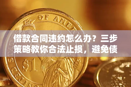 北京借款合同违约怎么办？三步策略教你合法止损，避免债务危机升级